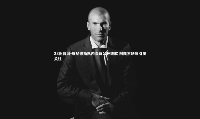 28圈官网-维尼修斯队内会议公开致歉 阿隆索缺席引发关注