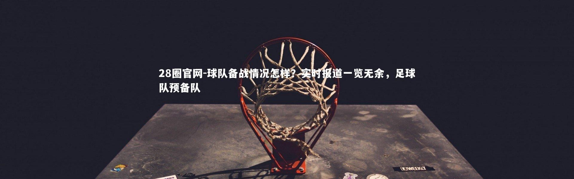 28圈官网-球队备战情况怎样？实时报道一览无余，足球队预备队