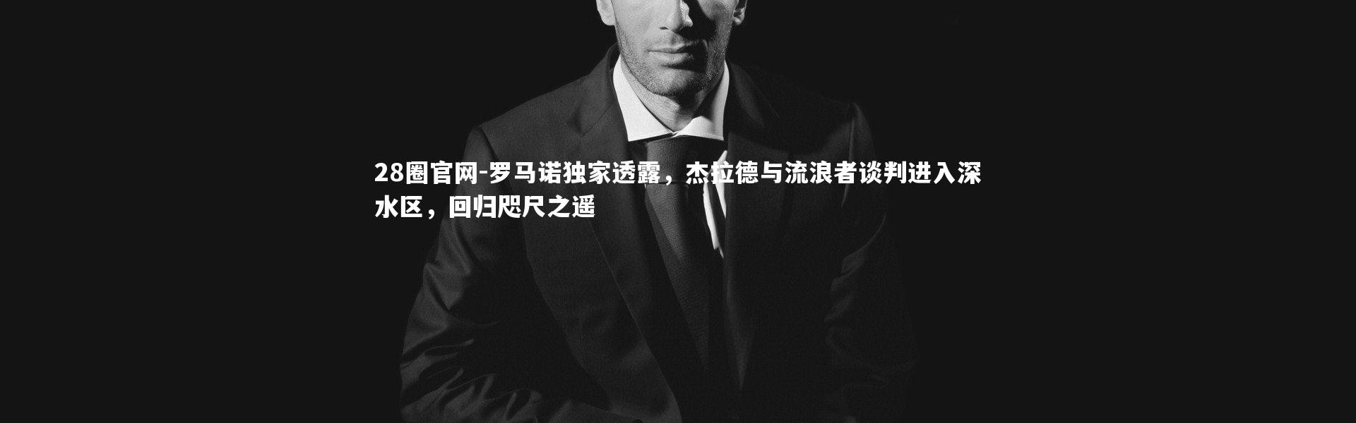 28圈官网-罗马诺独家透露，杰拉德与流浪者谈判进入深水区，回归咫尺之遥