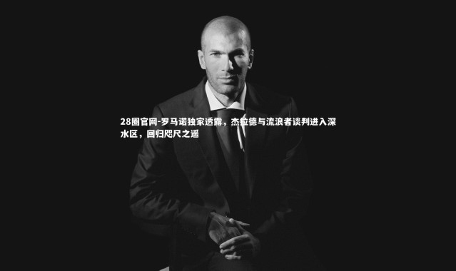 28圈官网-罗马诺独家透露，杰拉德与流浪者谈判进入深水区，回归咫尺之遥