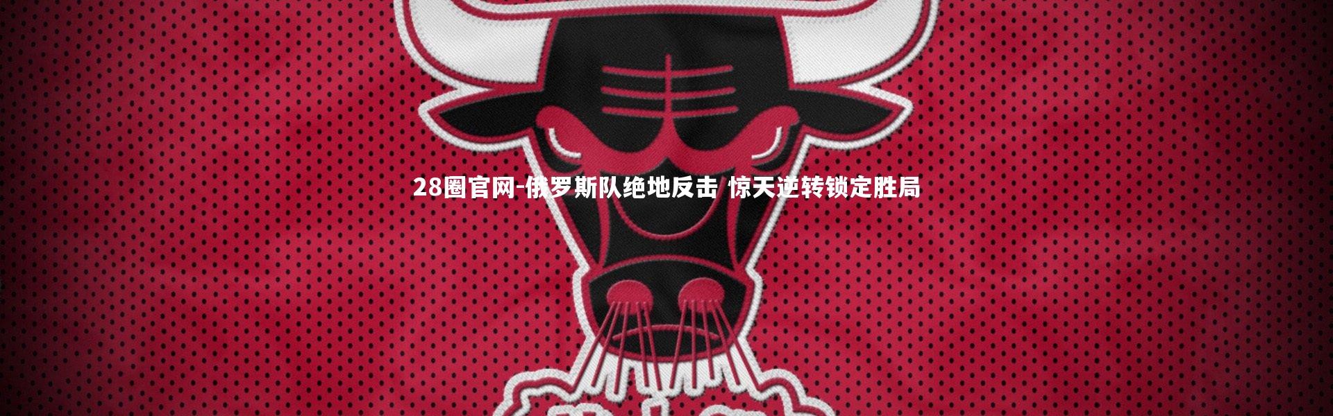 28圈官网-俄罗斯队绝地反击 惊天逆转锁定胜局