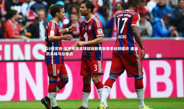 28圈官网-克罗地亚足球超级联赛新赛季战鼓擂动 诸强厉兵秣马迎鏖战
