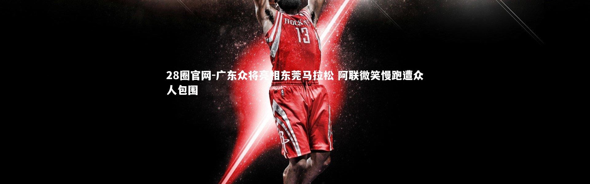 28圈官网-广东众将亮相东莞马拉松 阿联微笑慢跑遭众人包围