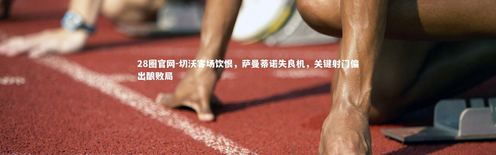 28圈官网-切沃客场饮恨，萨曼蒂诺失良机，关键射门偏出酿败局