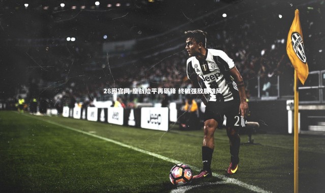 28圈官网-鏖战险平再砺锋 终破强敌展雄风