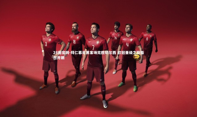 28圈官网-拜仁慕尼黑客场完胜切尔西 欧冠晋级之路豁然开朗