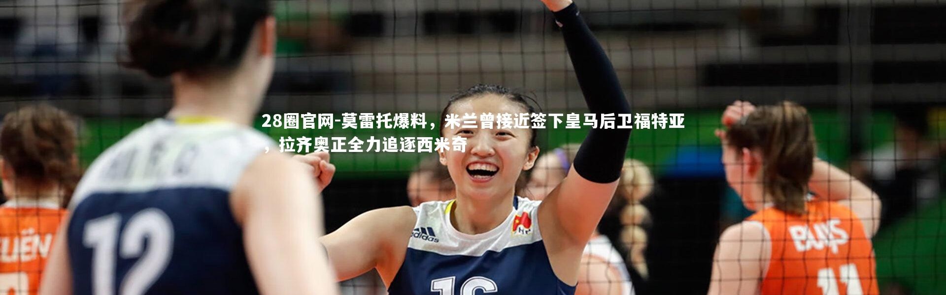 28圈官网-莫雷托爆料，米兰曾接近签下皇马后卫福特亚，拉齐奥正全力追逐西米奇