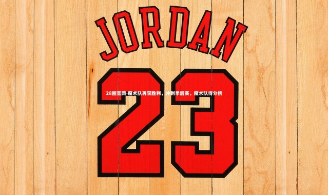 28圈官网-魔术队再获胜利，冲刺季后赛，魔术队得分榜