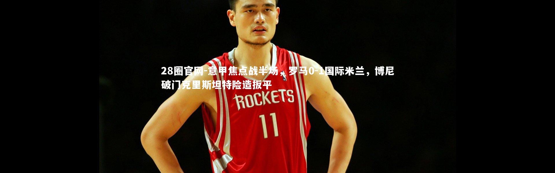 28圈官网-意甲焦点战半场，罗马0-1国际米兰，博尼破门克里斯坦特险造扳平