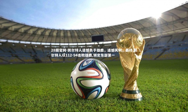 28圈官网-凯尔特人遗憾负于雄鹿，遗憾失利，最终,凯尔特人以112-94击败雄鹿,锁定东部第一