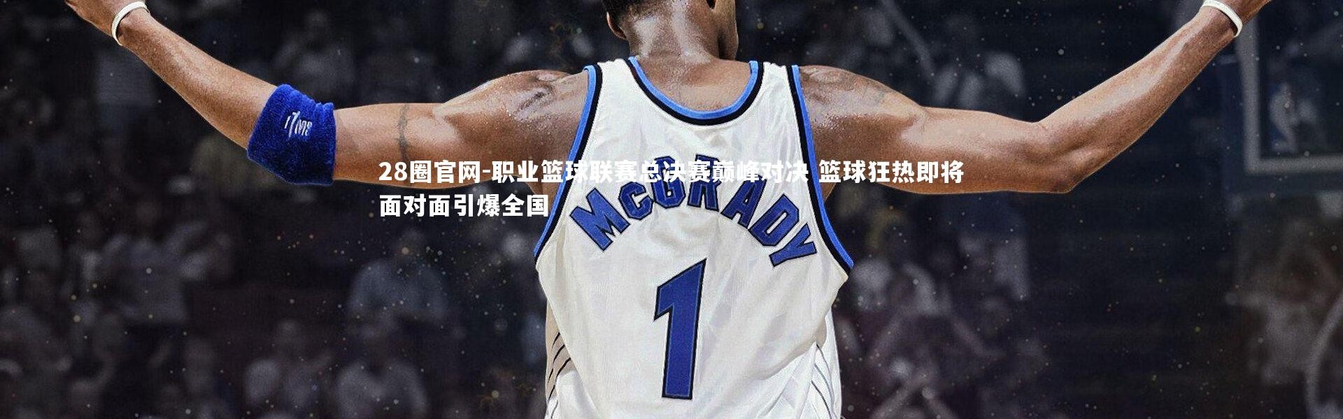 28圈官网-职业篮球联赛总决赛巅峰对决 篮球狂热即将面对面引爆全国