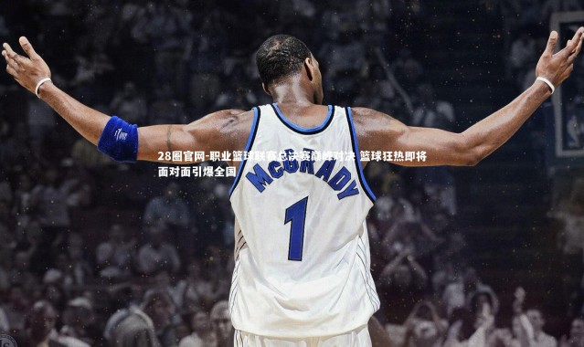 28圈官网-职业篮球联赛总决赛巅峰对决 篮球狂热即将面对面引爆全国