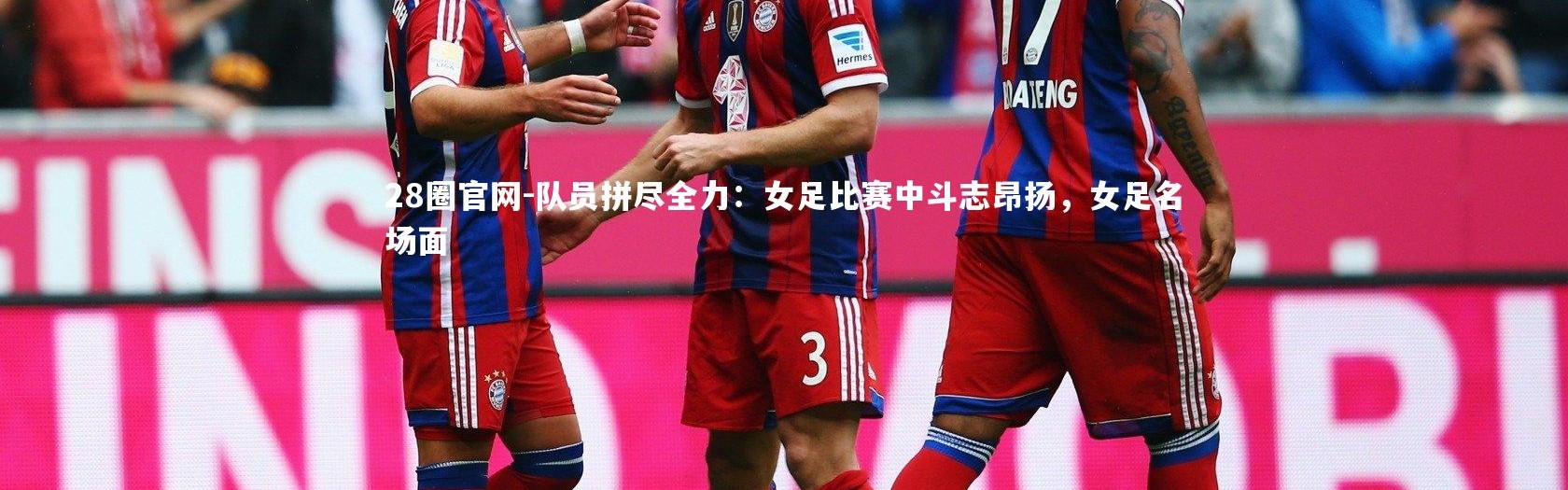 28圈官网-队员拼尽全力：女足比赛中斗志昂扬，女足名场面
