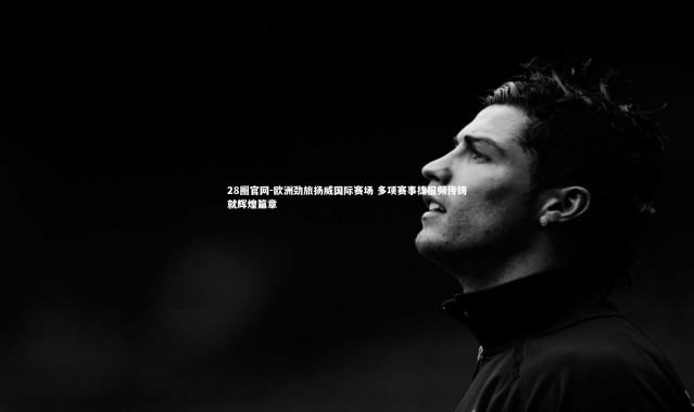 28圈官网-欧洲劲旅扬威国际赛场 多项赛事捷报频传铸就辉煌篇章