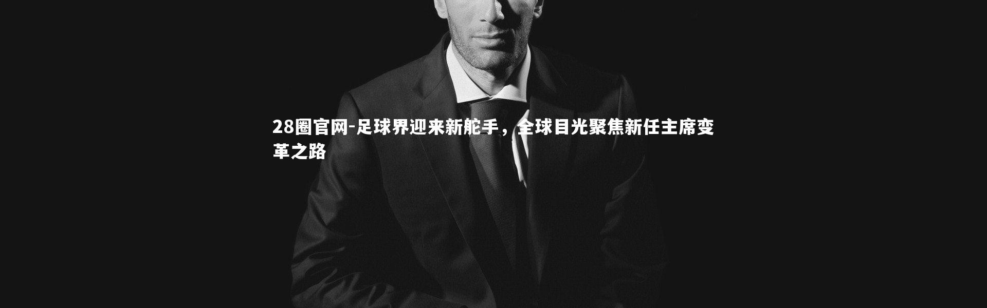 28圈官网-足球界迎来新舵手，全球目光聚焦新任主席变革之路