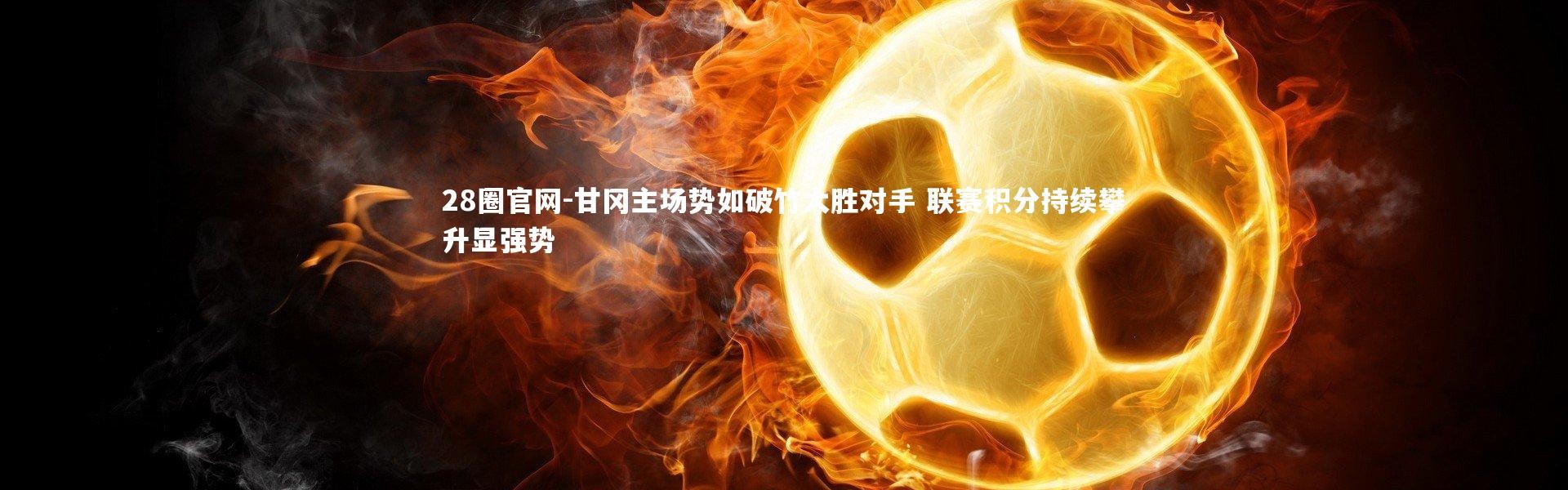 28圈官网-甘冈主场势如破竹大胜对手 联赛积分持续攀升显强势