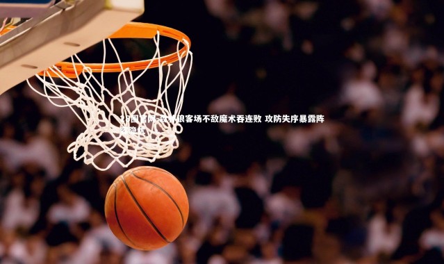 28圈官网-森林狼客场不敌魔术吞连败 攻防失序暴露阵容隐忧