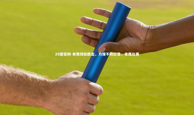 28圈官网-老鹰惊险胜出，力保不败纪录，老鹰比赛