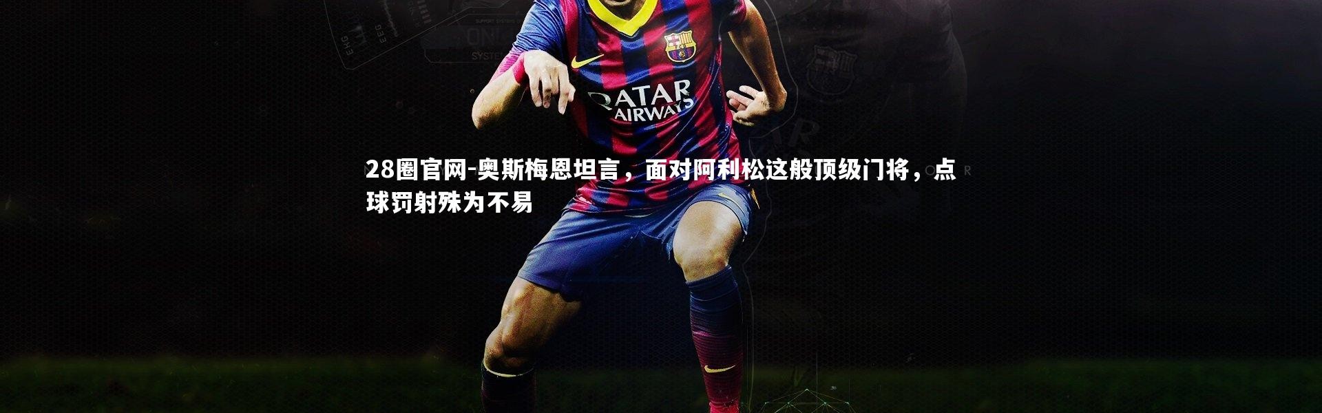 28圈官网-奥斯梅恩坦言，面对阿利松这般顶级门将，点球罚射殊为不易