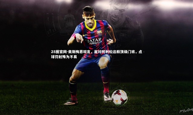 28圈官网-奥斯梅恩坦言，面对阿利松这般顶级门将，点球罚射殊为不易