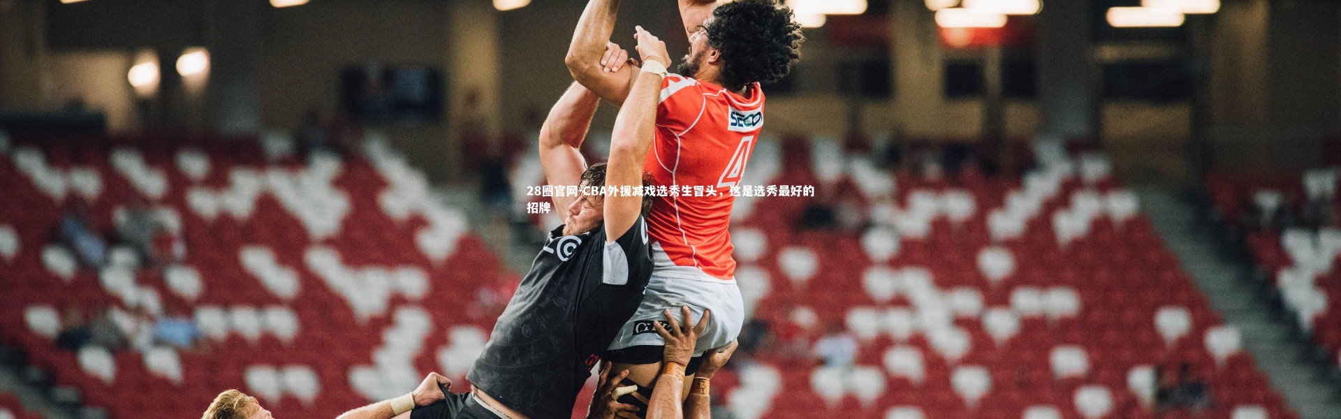 28圈官网-CBA外援减戏选秀生冒头，这是选秀最好的招牌
