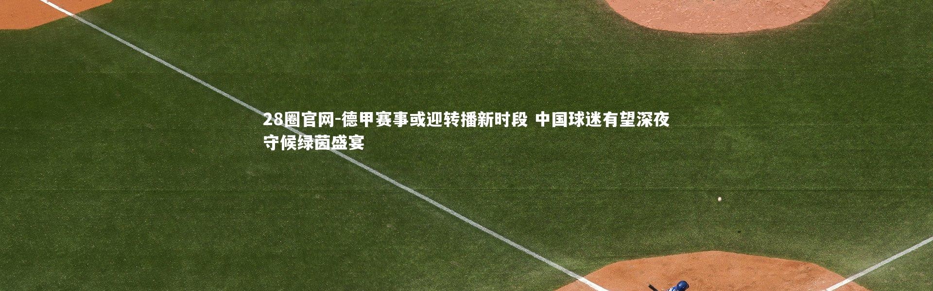 28圈官网-德甲赛事或迎转播新时段 中国球迷有望深夜守候绿茵盛宴