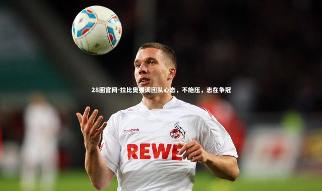 28圈官网-拉比奥强调团队心态，不施压，志在争冠