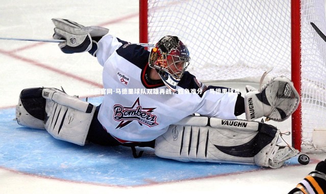 28圈官网-马德里球队双雄再战，胜负难分，马德里球员