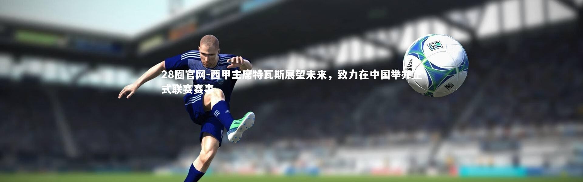 28圈官网-西甲主席特瓦斯展望未来，致力在中国举办正式联赛赛事