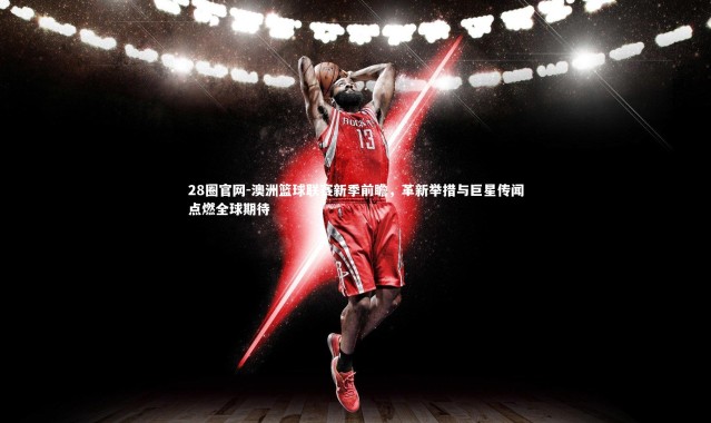 28圈官网-澳洲篮球联赛新季前瞻，革新举措与巨星传闻点燃全球期待