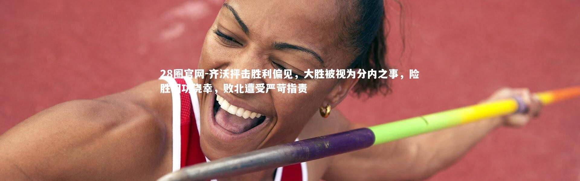 28圈官网-齐沃抨击胜利偏见，大胜被视为分内之事，险胜归功侥幸，败北遭受严苛指责