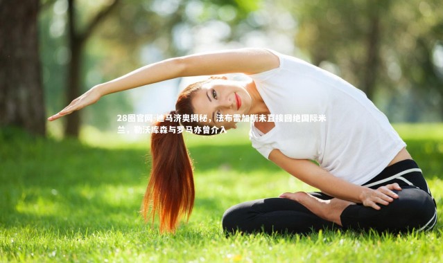 28圈官网-迪马济奥揭秘，法布雷加斯未直接回绝国际米兰，勒沃库森与罗马亦曾介入