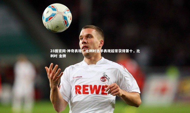 28圈官网-神奇表现：比利时选手表现超常获得第十，比利时 金牌