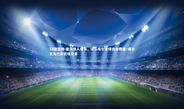 28圈官网-皇马惊人错误，误认埃尔雷球员安德雷·席尔瓦为已故若塔兄弟