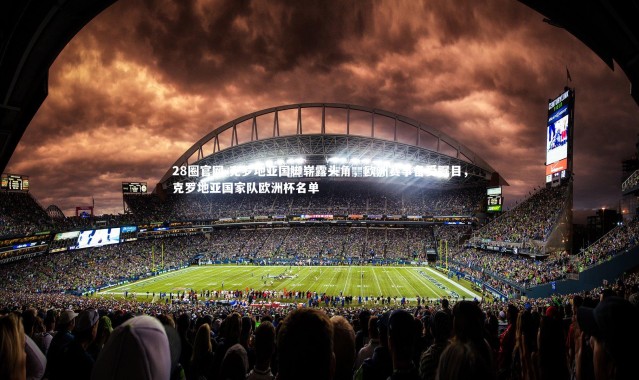 28圈官网-克罗地亚国脚崭露头角，欧洲赛事备受瞩目，克罗地亚国家队欧洲杯名单