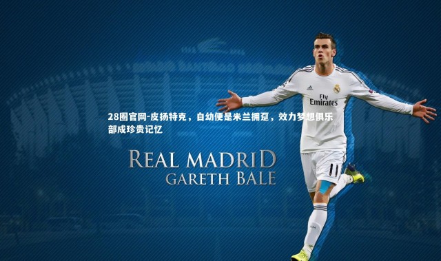 28圈官网-皮扬特克，自幼便是米兰拥趸，效力梦想俱乐部成珍贵记忆