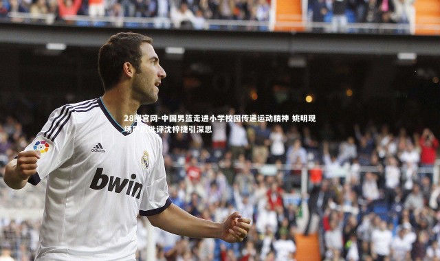 28圈官网-中国男篮走进小学校园传递运动精神 姚明现场严厉批评沈梓捷引深思