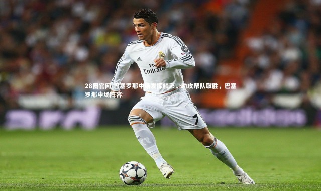 28圈官网-巴塞罗那中场发挥精彩，助攻帮队取胜，巴塞罗那中场阵容