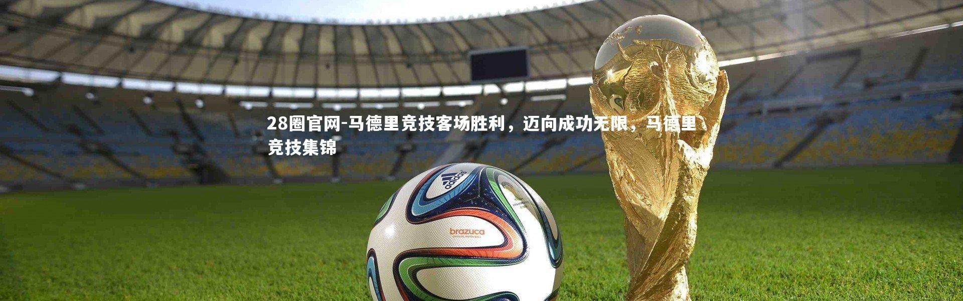 28圈官网-马德里竞技客场胜利，迈向成功无限，马德里竞技集锦