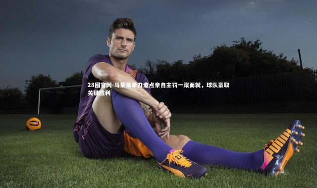 28圈官网-马莱莱单刀造点亲自主罚一蹴而就，球队豪取关键胜利