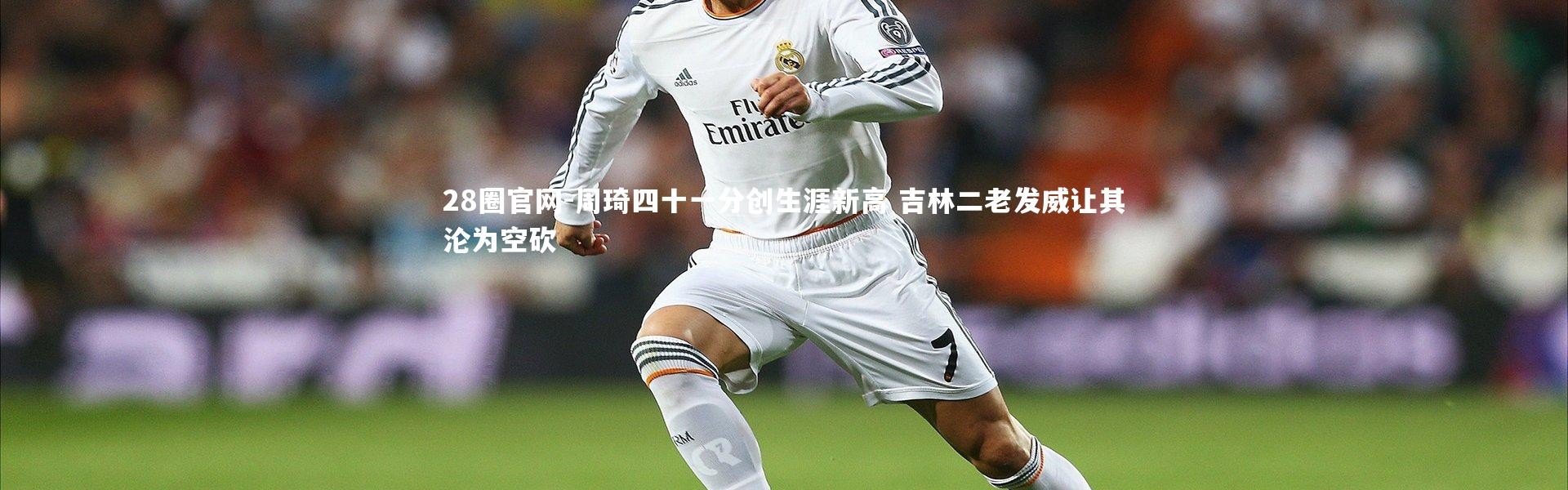 28圈官网-周琦四十一分创生涯新高 吉林二老发威让其沦为空砍