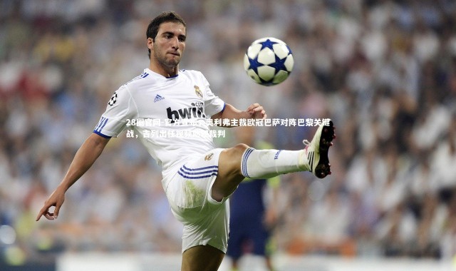 28圈官网-官方宣布，奥利弗主裁欧冠巴萨对阵巴黎关键战，吉列出任视频助理裁判