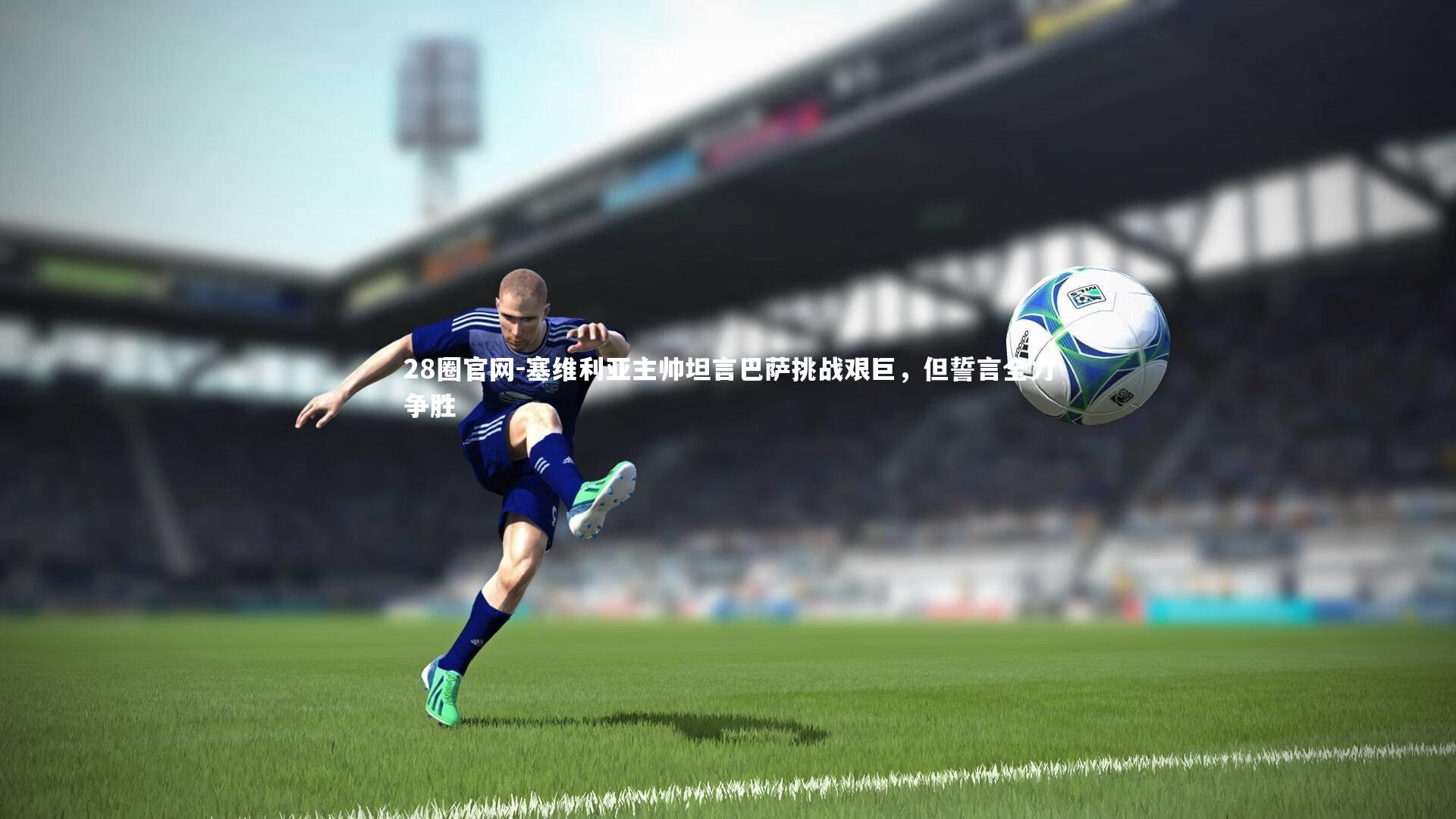 塞维利亚主帅坦言巴萨挑战艰巨，但誓言全力争胜