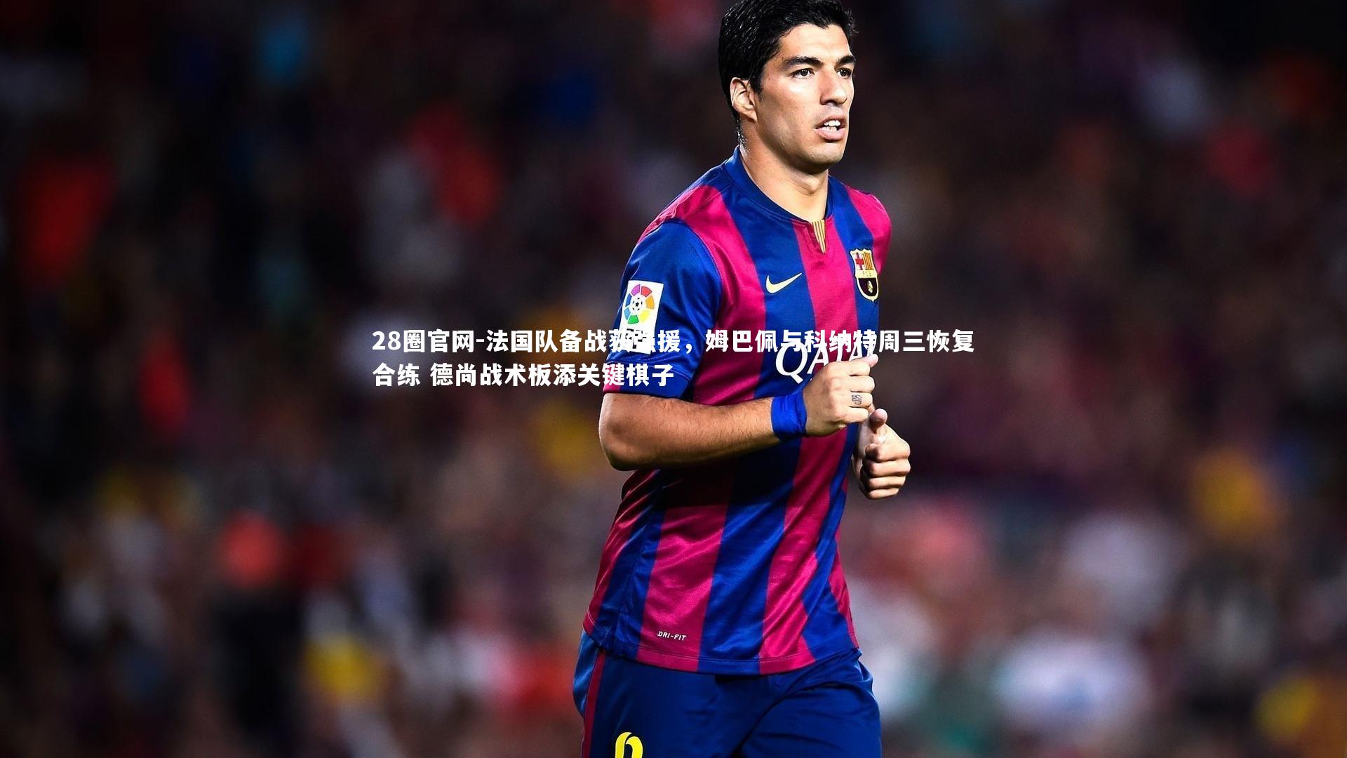 法国队备战获强援，姆巴佩与科纳特周三恢复合练 德尚战术板添关键棋子